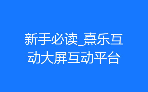 新手必读_熹乐互动大屏互动平台